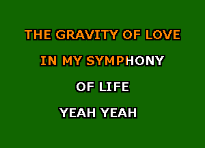 THE GRAVITY OF LOVE
IN MY SYMPHONY
OF LIFE

YEAH YEAH