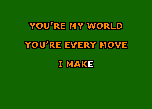 YOU'RE MY WORLD

YOU'RE EVERY MOVE

I MAKE
