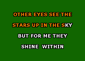 OTHER EYES SEE THE
STARS UP IN THE SKY

BUT FOR ME THEY

SHINE WITHIN

g