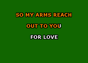 SO MY ARMS REACH

OUT TO YOU

FOR LOVE