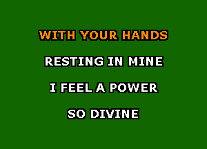 WITH YOUR HANDS

RESTING IN MINE

I FEEL A POWER

SO DIVINE