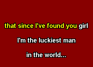 that since I've found you girl

I'm the luckiest man

in the world...