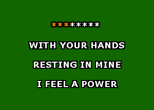 itllliikititlk

WITH YOUR HANDS

RESTING IN MINE

I FEEL A POWER