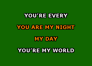 YOU'RE EVERY
YOU ARE MY NIGHT

MY DAY

YOU'RE MY WORLD