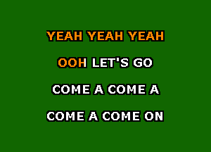 YEAH YEAH YEAH

OOH LET'S GO

COME A COME A

COME A COME ON