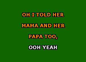 OH I TOLD HER

MAMA AND HER

PAPA T00,

OOH YEAH