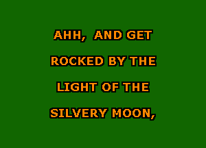 AHH, AND GET
ROCKED BY THE

LIGHT OF THE

SILVERY MOON,