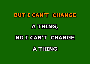 BUT I CAN'T CHANGE

A THING,

NO I CAN'T CHANGE

A THING