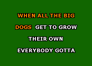 WHEN ALL THE BIG
DOGS GET TO GROW

THEIR OWN

EVERYBODY GOTTA

g