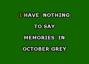 I HAVE NOTHING

TO SAY
MEMORIES IN

OCTOBER GREY