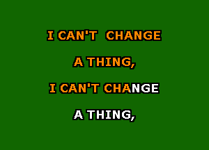 I CAN'T CHANGE
A THING,

I CAN'T CHANGE

A THING,