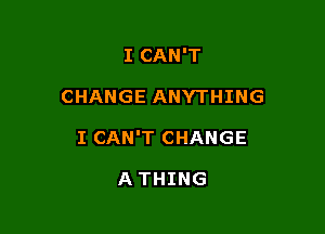 I CAN'T

CHANGE ANYTHING

I CAN'T CHANGE

A THING