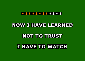 Ikikikiklkiklkikiilkikik

NOW I HAVE LEARNED

NOT TO TRUST

I HAVE TO WATCH