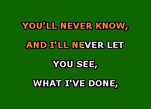 YOU'LL NEVER KNOW,

AND I'LL NEVER LET
YOU SEE,

WHAT I'VE DONE,