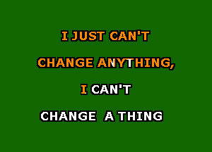 I JUST CAN'T

CHANGE ANYTHING,

I CAN'T

CHANGE A THING