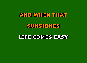 AND WHEN THAT

SUNSHINES

LIFE COM ES EASY