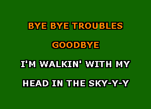BYE BYE TROU BLES

GOODBYE

I'M WALKIN' WIT!