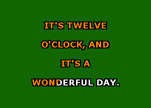 IT'S TWELVE

O'CLOCK, AND

IT'S A

WONDERFUL DAY.