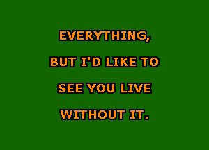 EVERYTHING,

BUT I'D LIKE TO
SEE YOU LIVE

WITHOUT IT.