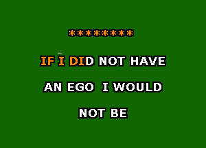 11123321212105?ka

IF-I DID NOT HAVE

AN EGO I WOULD

NOT BE