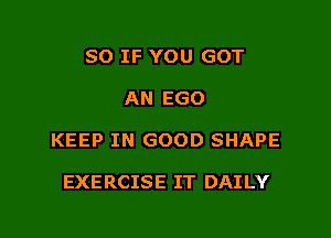 SO IF YOU GOT

AN EGO

KEEP IN GOOD SHAPE

EXERCISE IT DAI LY