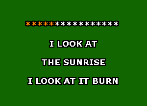 ikikikikikiklklklkikiilkikiklkik

I LOOK AT

THE SUNRISE

I LOOK AT IT BURN