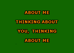 ABOUT M E

THINKING ABOUT

YOU, THINKING

ABOUT ME