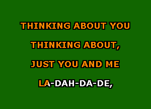 THINKING ABOUT YOU
THINKING ABOUT,

JUST YOU AND ME

LA-DAH-DA-DE,