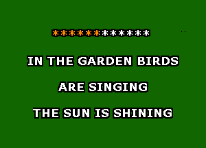 xiliilwtillikikiilklkik

IN THE GARDEN BIRDS
ARE SINGING

THE SUN IS SHINING