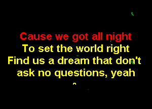 1

Cause we got all night

To set the world right

Find us a dream that don't
ask no questions, yeah

I!