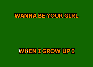 WANNA BE YOUR GIRL

WHEN I GROW UP I