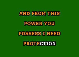 AND FROM THIS

POWER YOU

POSSESS I NEED

PROTECTION