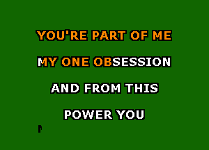 YOU'RE PART OF ME

MY ONE OBSESSION
AND FROM THIS

POWER YOU