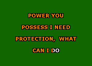 POWER YOU

POSSESS I NEED

PROTECTION, WHAT

CAN I DO