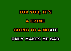 FOR YOU, IT'S

A CRIME
GOING TO A MOVIE

ONLY MAKES ME SAD