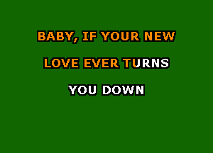BABY, IF YOUR NEW

LOVE EVER TURNS

YOU DOWN