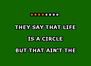 Jktiklktikikt

THEY SAY THAT LIFE

IS A CIRCLE

BUT THAT AIN'T THE