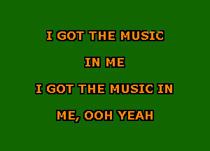 I GOT THE MUSIC
IN ME

I GOT THE MUSIC IN

M E, OOH YEAH