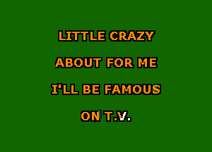 LITT LE C RAZY

ABOUT FOR ME

I'LL BE FAMOUS

ON T.V.