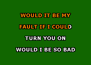 WOULD IT BE MY
FAULT IF I COULD

TURN YOU ON

WOULD I BE SO BAD