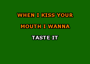 WHEN I KISS YOUR

MOUTH I WANNA

TASTE IT