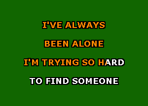 I'VE ALWAYS

BEEN ALONE

I'M TRYING SO HARD

TO FIND SOM EONE