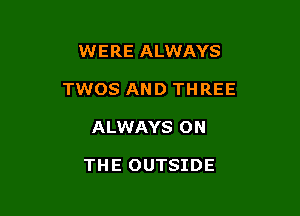 WERE ALWAYS

TWOS AND THREE

ALWAYS ON

THE OUTSIDE