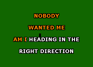 NOBODY

WANTED ME

AM I HEADING IN THE

RIGHT DIRECTION