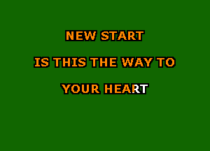 NEW START

IS THIS THE WAY TO

YOUR HEART