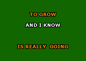 TO GROW

AND I KNOW

IS REALLY GOING