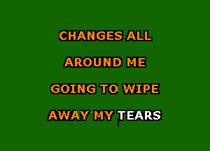 CHANGES ALL
AROUND ME

GOING TO WIPE

AWAY'MY TEARS