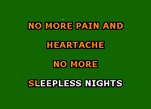 NO MORE PAIN AND

HEARTACHE
NO MORE

SLEEPLESS NIGHTS