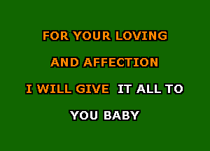 FOR YOUR LOVING

AND AFFECTION

I WILL GIVE IT ALL TO

YOU BABY