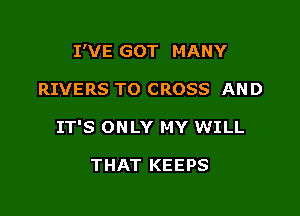 I'VE GOT MANY

RIVERS TO CROSS AND

IT'S ONLY MY WILL

THAT KEEPS